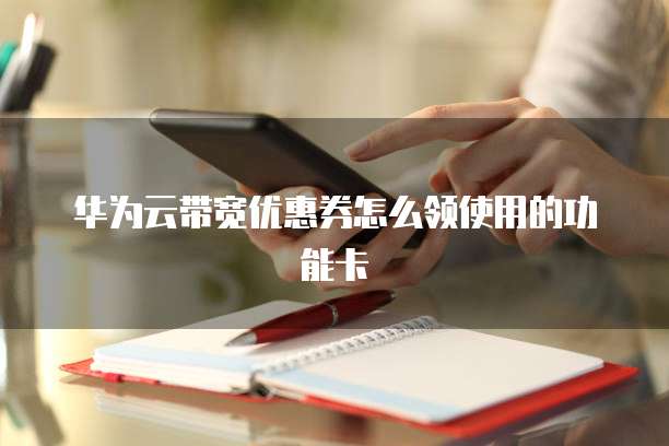华为云带宽优惠券怎么领使用的功能卡
