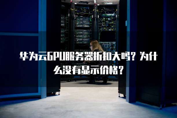 华为云GPU服务器折扣大吗?为什么没有显示价格?