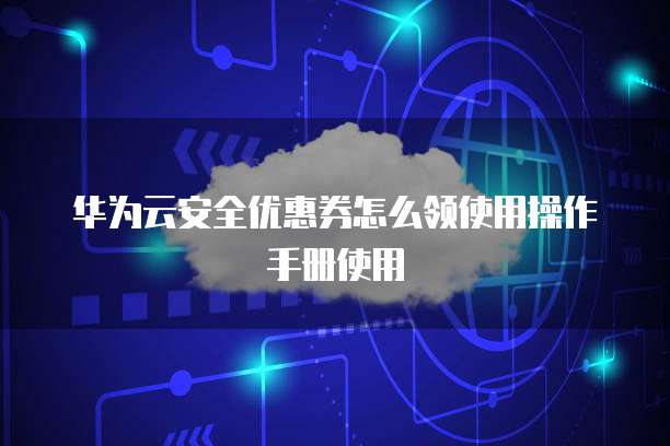 华为云安全优惠券怎么领使用操作手册使用