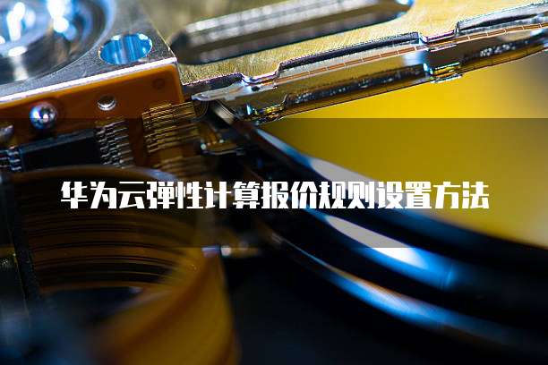 华为云弹性计算报价规则设置方法