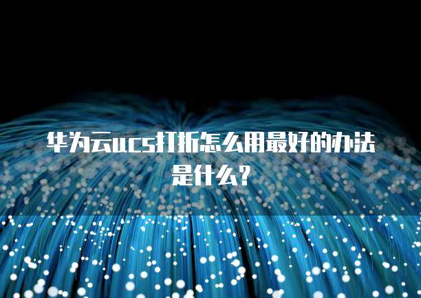 华为云ucs打折怎么用最好的办法是什么?