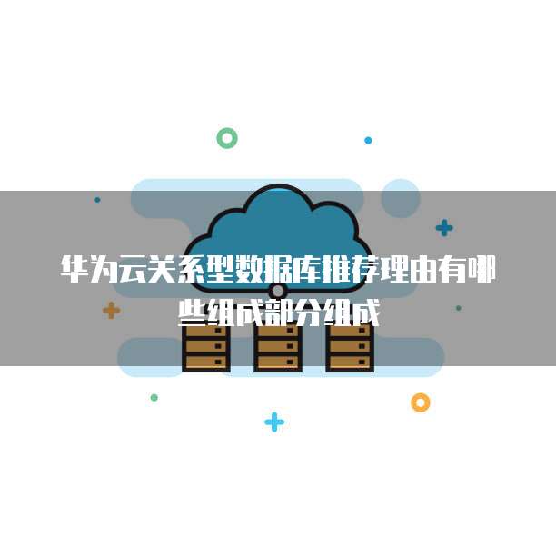 华为云关系型数据库推荐理由有哪些组成部分组成