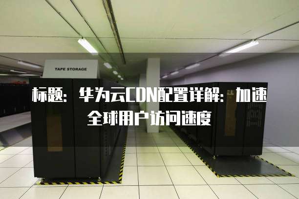 标题:华为云CDN配置详解:加速全球用户访问速度