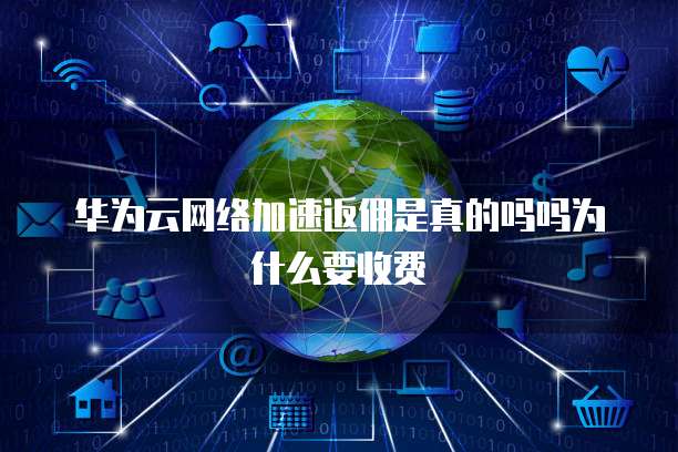 华为云网络加速返佣是真的吗吗为什么要收费