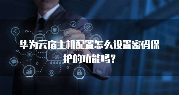 华为云宿主机配置怎么设置密码保护的功能吗？
