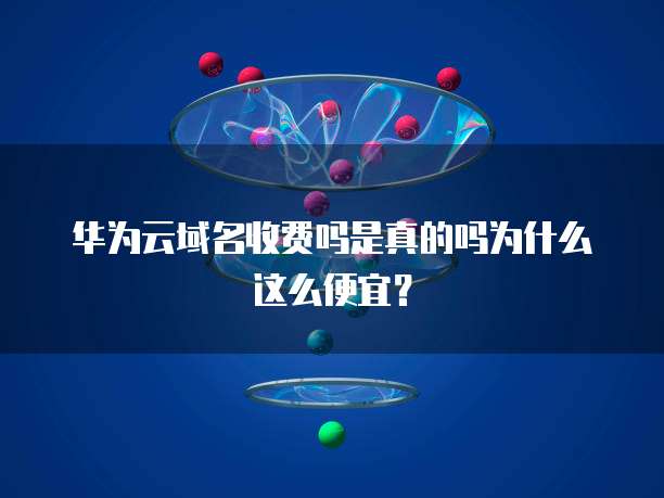 华为云域名收费吗是真的吗为什么这么便宜？