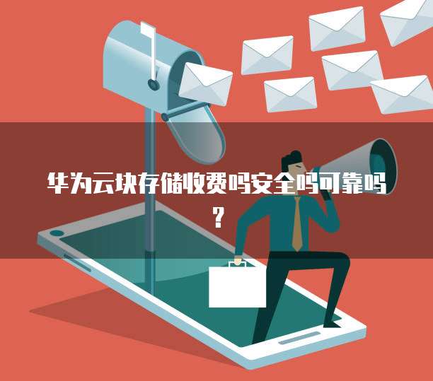 华为云块存储收费吗安全吗可靠吗?