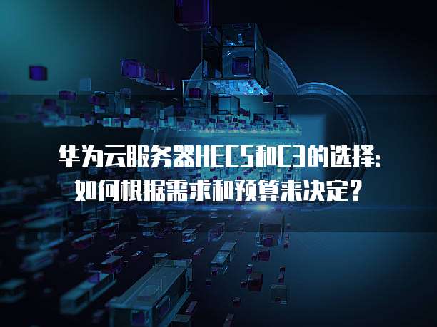 华为云服务器HECS和C3的选择:如何根据需求和预算来决定?