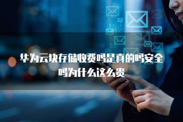 华为云块存储收费吗是真的吗安全吗为什么这么贵