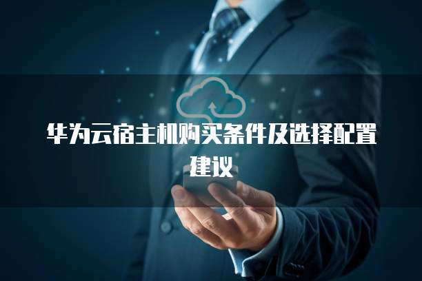 华为云宿主机购买条件及选择配置建议