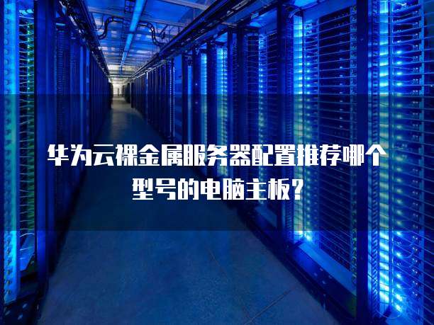 华为云裸金属服务器配置推荐哪个型号的电脑主板?