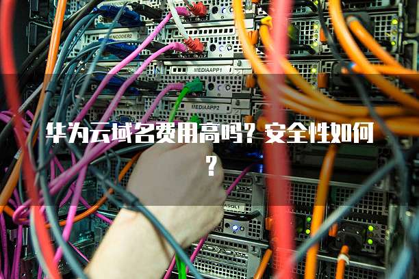 华为云域名费用高吗?安全性如何?