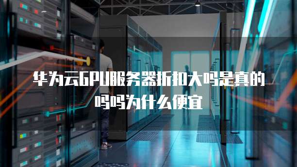 华为云GPU服务器折扣大吗是真的吗吗为什么便宜