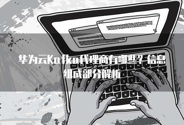 华为云Kafka代理商有哪些?信息组成部分解析