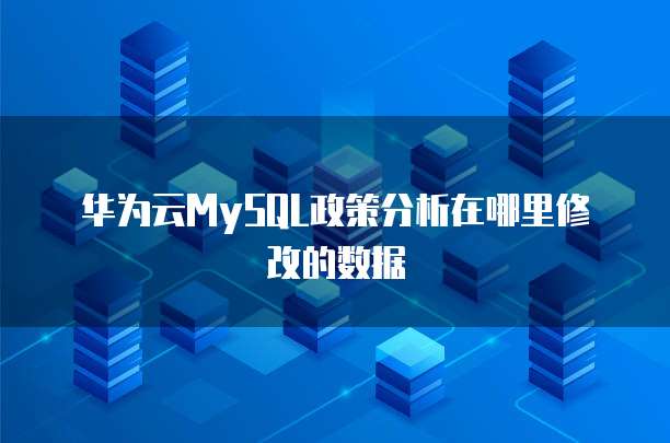 华为云MySQL政策分析在哪里修改的数据