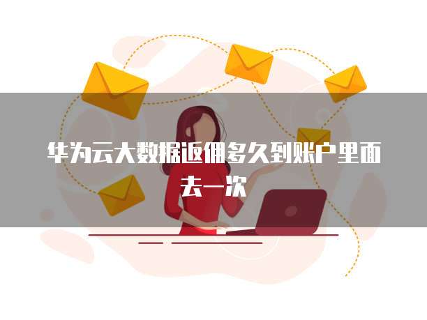 华为云大数据返佣多久到账户里面去一次