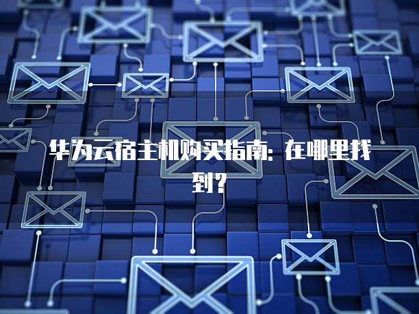 华为云宿主机购买指南: 在哪里找到?