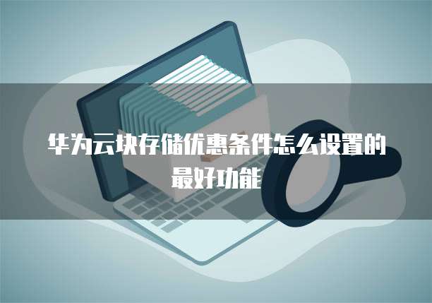 华为云块存储优惠条件怎么设置的最好功能