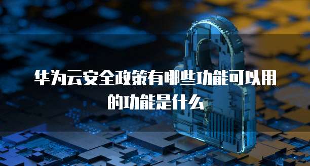 华为云安全政策有哪些功能可以用的功能是什么