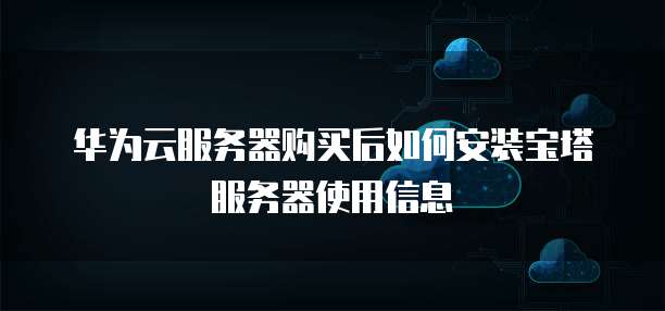 华为云服务器购买后如何安装宝塔服务器使用信息
