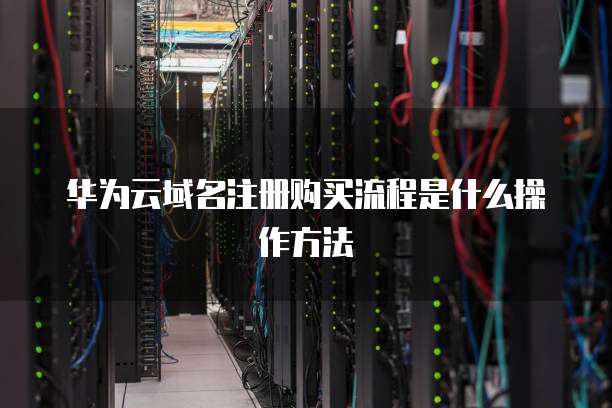 华为云域名注册购买流程是什么操作方法