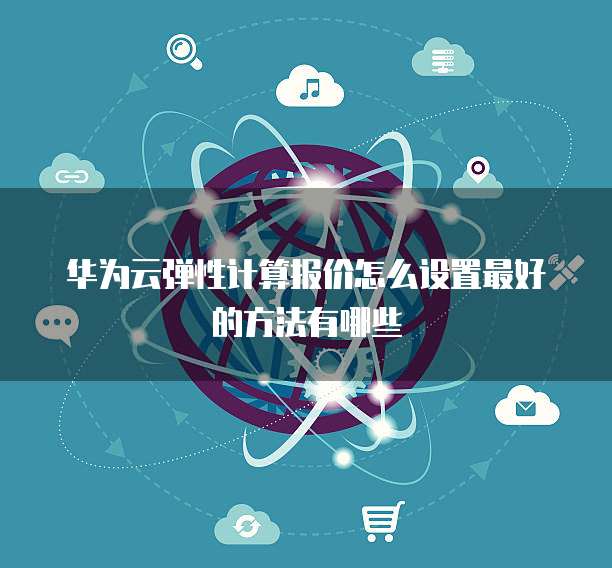 华为云弹性计算报价怎么设置最好的方法有哪些
