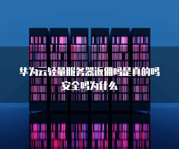 华为云轻量服务器返佣吗是真的吗安全吗为什么