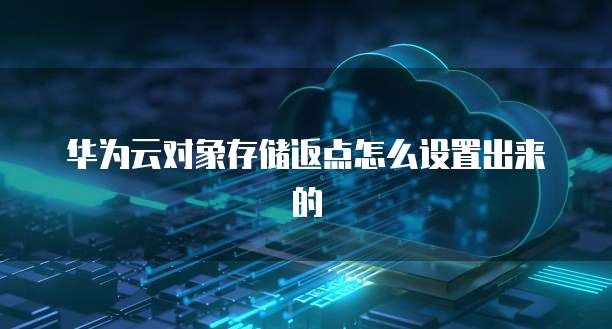 华为云对象存储返点怎么设置出来的