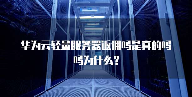 华为云轻量服务器返佣吗是真的吗吗为什么？