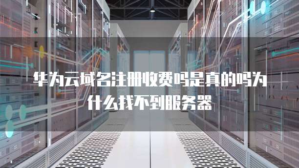 华为云域名注册收费吗是真的吗为什么找不到服务器