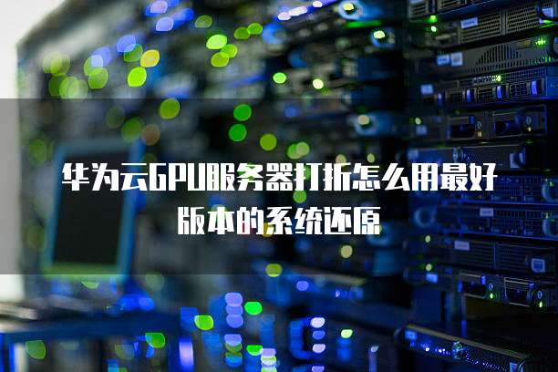 华为云GPU服务器打折怎么用最好版本的系统还原