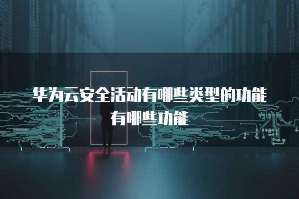 华为云安全活动有哪些类型的功能有哪些功能