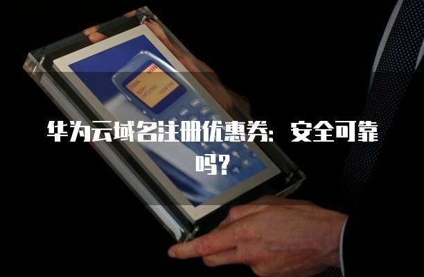 华为云域名注册优惠券:安全可靠吗?