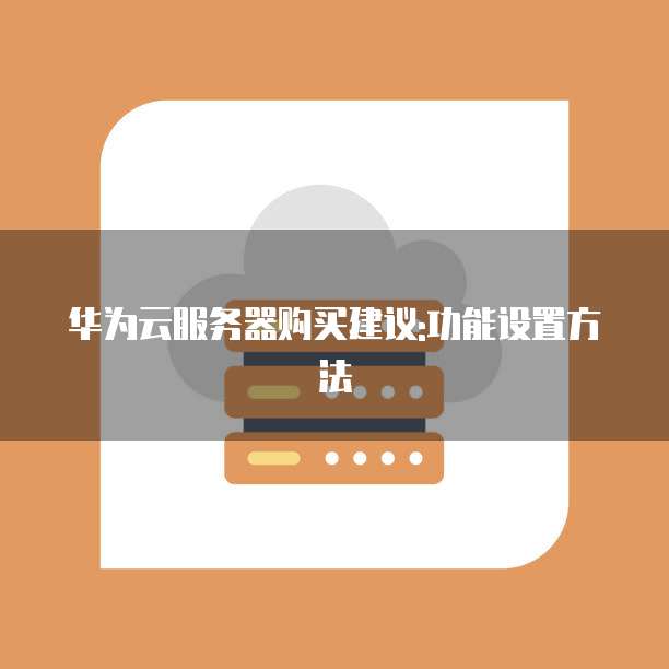 华为云服务器购买建议:功能设置方法