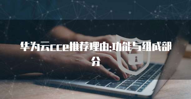 华为云cce推荐理由:功能与组成部分