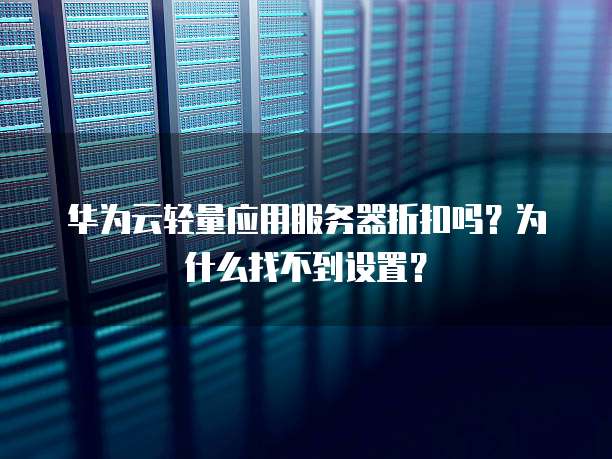 华为云轻量应用服务器折扣吗?为什么找不到设置?