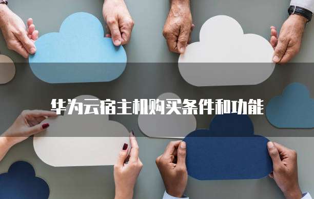 华为云宿主机购买条件和功能