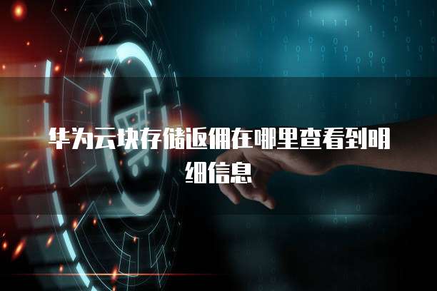 华为云块存储返佣在哪里查看到明细信息