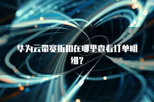 华为云带宽折扣在哪里查看订单明细?