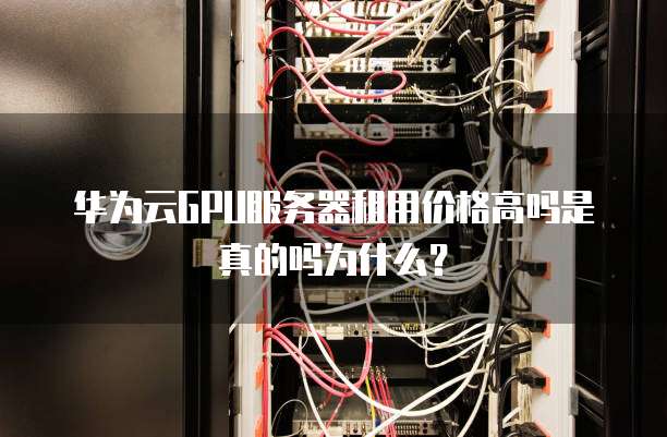 华为云GPU服务器租用价格高吗是真的吗为什么？