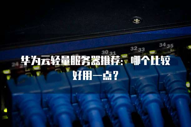 华为云轻量服务器推荐:哪个比较好用一点?