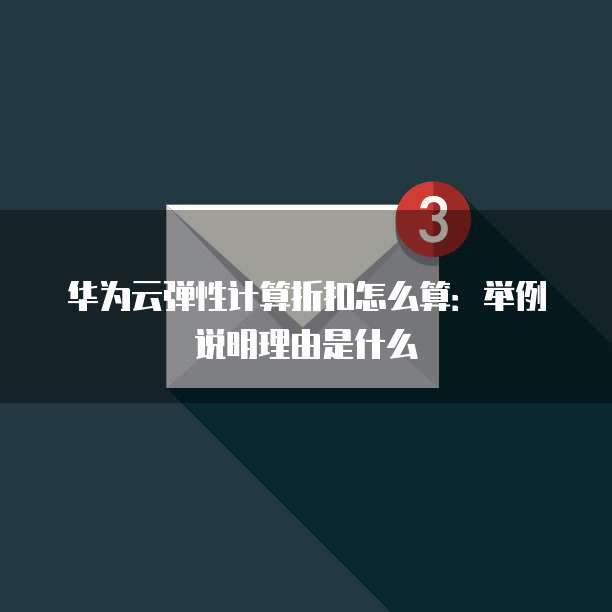 华为云弹性计算折扣怎么算:举例说明理由是什么