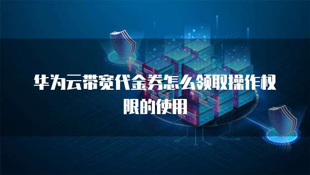 华为云带宽代金券怎么领取操作权限的使用