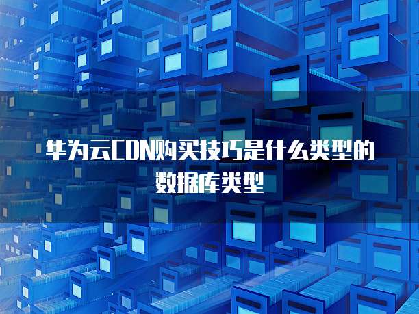 华为云CDN购买技巧是什么类型的数据库类型