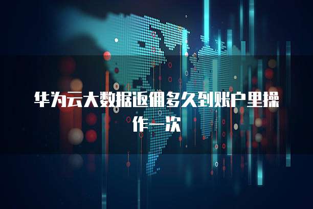 华为云大数据返佣多久到账户里操作一次