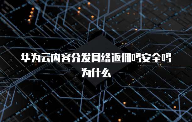 华为云内容分发网络返佣吗安全吗为什么