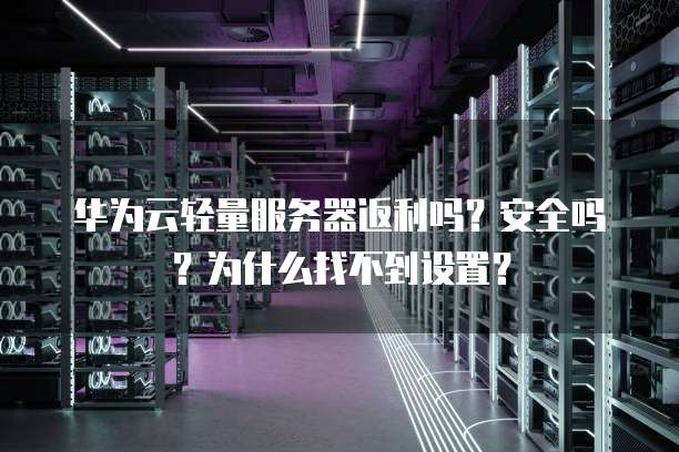 华为云轻量服务器返利吗?安全吗?为什么找不到设置?
