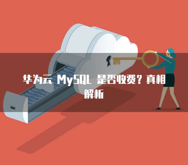 华为云 MySQL 是否收费？真相解析