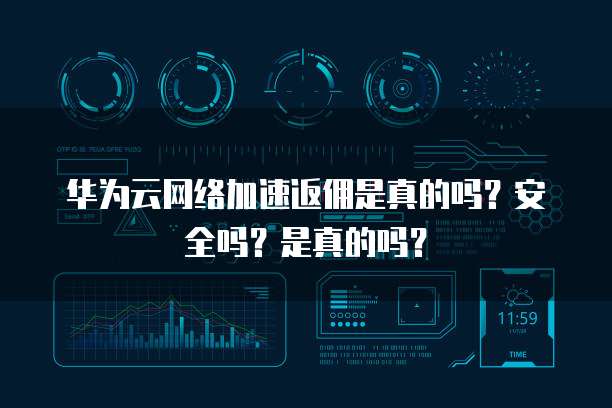 华为云网络加速返佣是真的吗?安全吗?是真的吗?