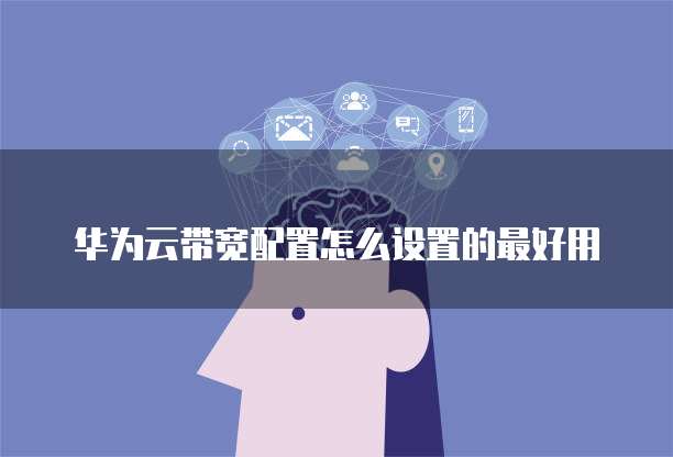华为云带宽配置怎么设置的最好用